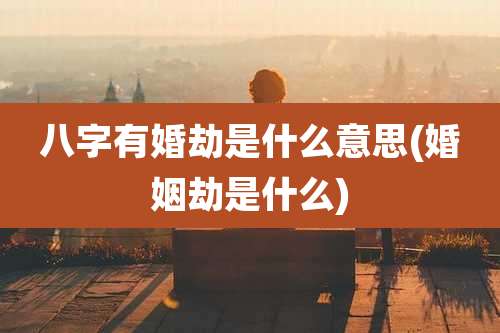 八字有婚劫是什么意思(婚姻劫是什么)