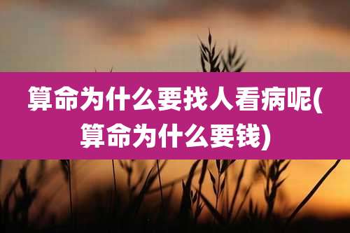 算命为什么要找人看病呢(算命为什么要钱)