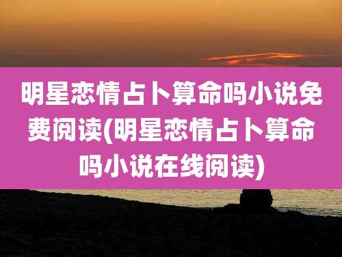 明星恋情占卜算命吗小说免费阅读(明星恋情占卜算命吗小说在线阅读)