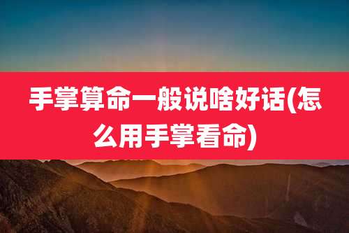 手掌算命一般说啥好话(怎么用手掌看命)