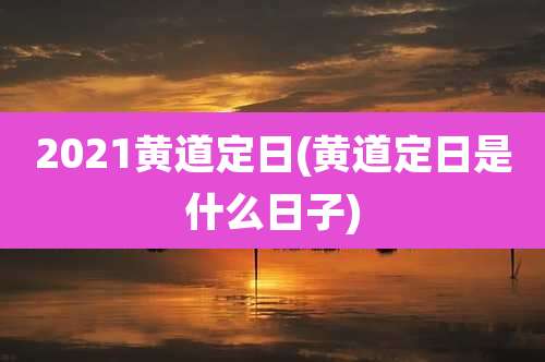 2021黄道定日(黄道定日是什么日子)