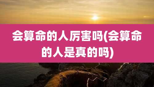 会算命的人厉害吗(会算命的人是真的吗)