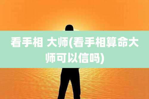 看手相 大师(看手相算命大师可以信吗)