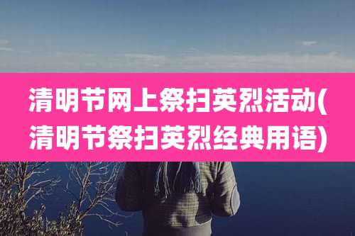 清明节网上祭扫英烈活动(清明节祭扫英烈经典用语)