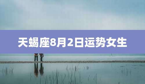 天蝎座8月2日运势女生