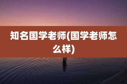 知名国学老师(国学老师怎么样)