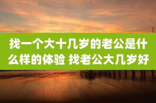找一个大十几岁的老公是什么样的体验 找老公大几岁好