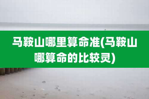 马鞍山哪里算命准(马鞍山哪算命的比较灵)