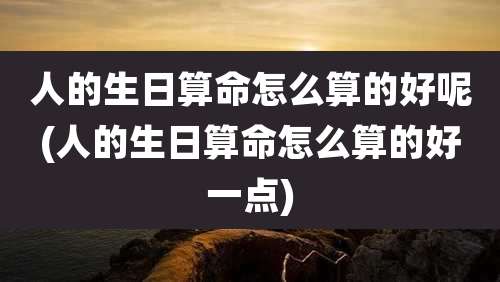 人的生日算命怎么算的好呢(人的生日算命怎么算的好一点)