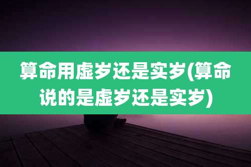 算命用虚岁还是实岁(算命说的是虚岁还是实岁)