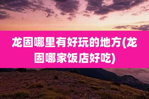 龙固哪里有好玩的地方(龙固哪家饭店好吃)