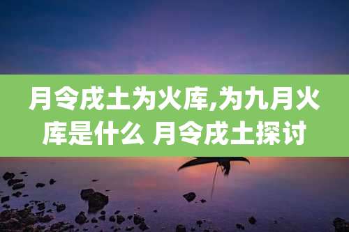 月令戌土为火库,为九月火库是什么 月令戌土探讨