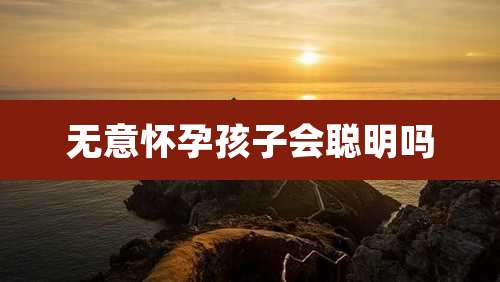 无意怀孕孩子会聪明吗