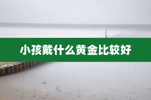 小孩戴什么黄金比较好