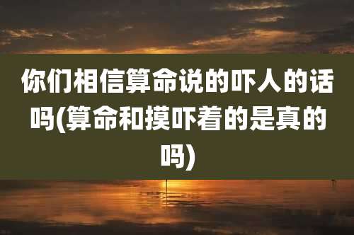 你们相信算命说的吓人的话吗(算命和摸吓着的是真的吗)