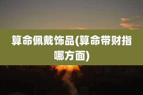 算命佩戴饰品(算命带财指哪方面)