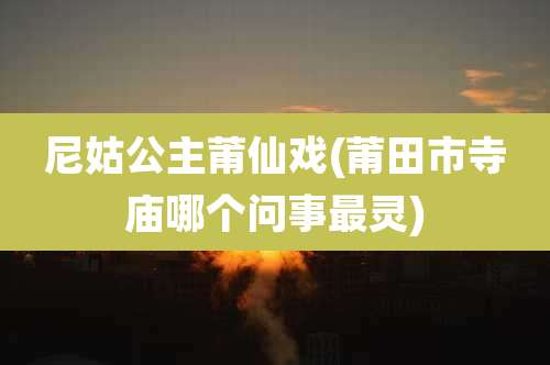 尼姑公主莆仙戏(莆田市寺庙哪个问事最灵)
