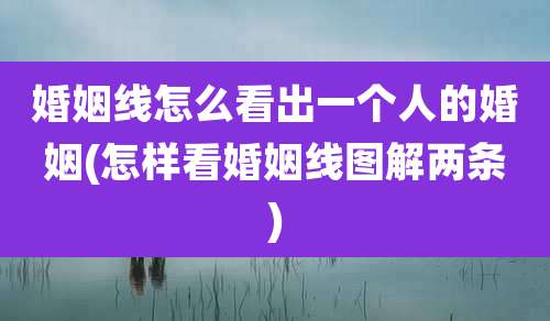 婚姻线怎么看出一个人的婚姻(怎样看婚姻线图解两条)