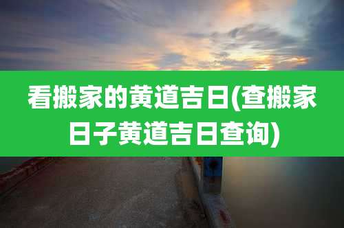 看搬家的黄道吉日(查搬家日子黄道吉日查询)