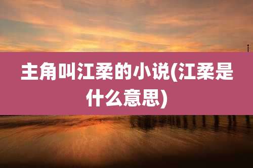 主角叫江柔的小说(江柔是什么意思)