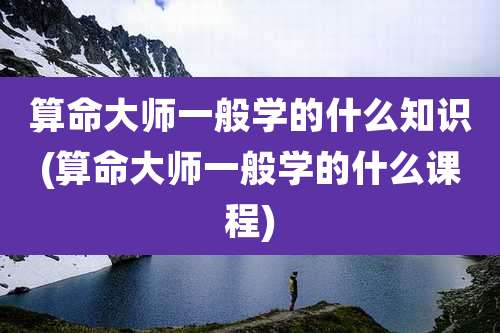 算命大师一般学的什么知识(算命大师一般学的什么课程)