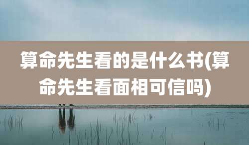 算命先生看的是什么书(算命先生看面相可信吗)