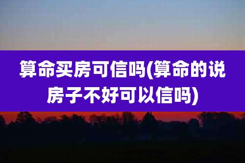 算命买房可信吗(算命的说房子不好可以信吗)