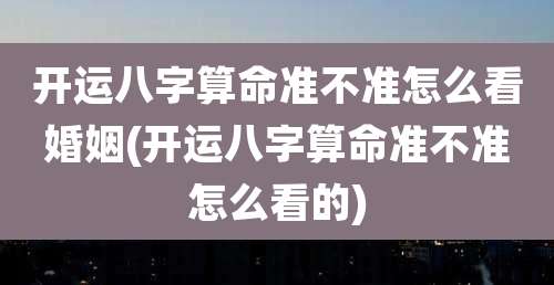开运八字算命准不准怎么看婚姻(开运八字算命准不准怎么看的)