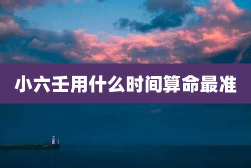小六壬用什么时间算命最准