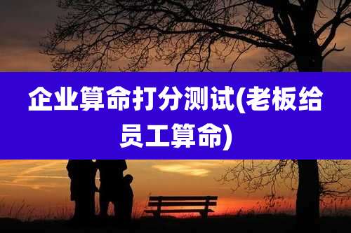 企业算命打分测试(老板给员工算命)