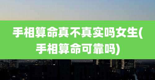 手相算命真不真实吗女生(手相算命可靠吗)