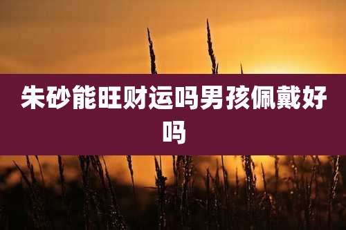 朱砂能旺财运吗男孩佩戴好吗