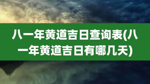 八一年黄道吉日查询表(八一年黄道吉日有哪几天)