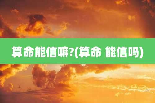 算命能信嘛?(算命 能信吗)