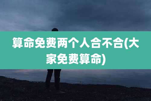 算命免费两个人合不合(大家免费算命)