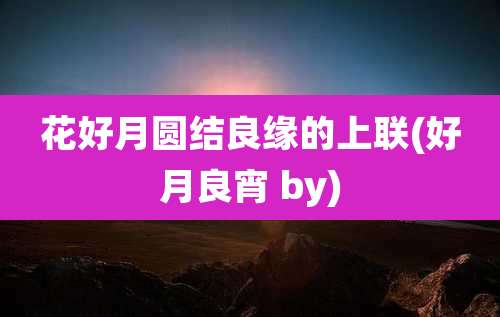 花好月圆结良缘的上联(好月良宵 by)
