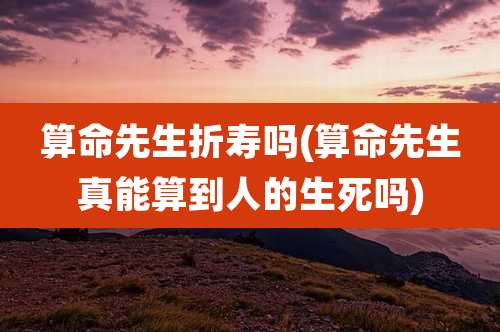 算命先生折寿吗(算命先生真能算到人的生死吗)