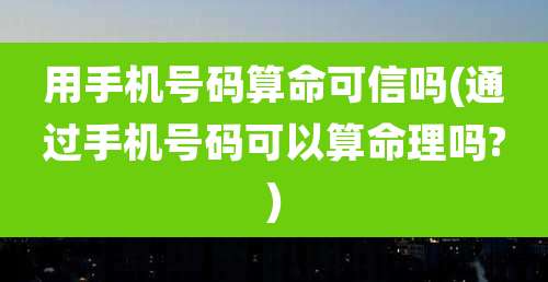用手机号码算命可信吗(通过手机号码可以算命理吗?)