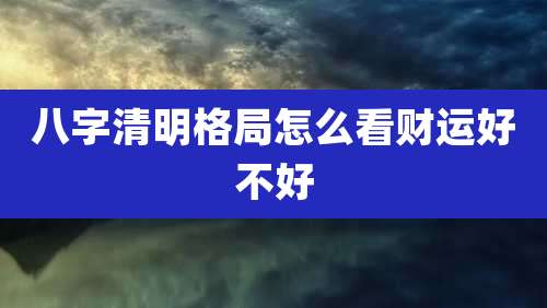 八字清明格局怎么看财运好不好