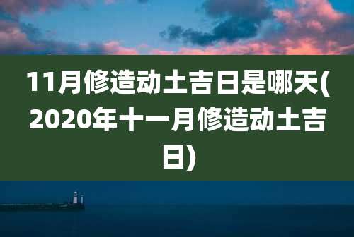 11月修造动土吉日是哪天(2020年十一月修造动土吉日)