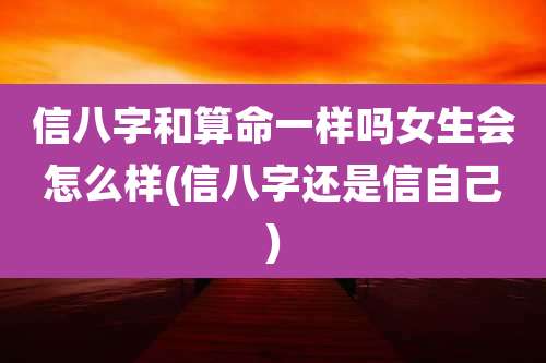 信八字和算命一样吗女生会怎么样(信八字还是信自己)