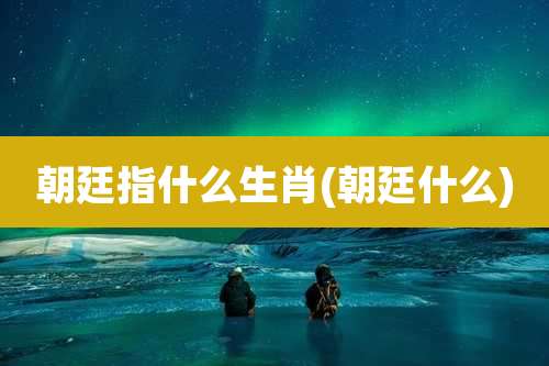 朝廷指什么生肖(朝廷什么)