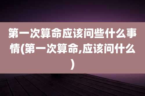 第一次算命应该问些什么事情(第一次算命,应该问什么)