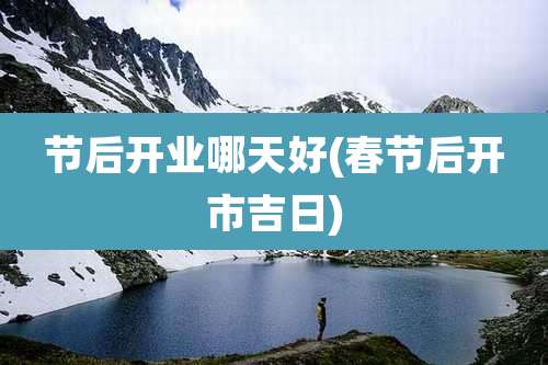 节后开业哪天好(春节后开市吉日)