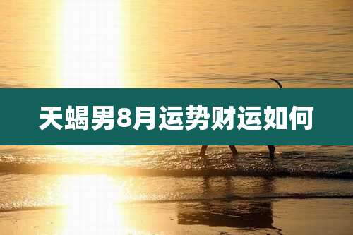 天蝎男8月运势财运如何