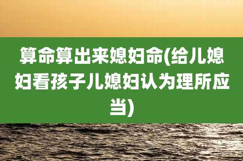 算命算出来媳妇命(给儿媳妇看孩子儿媳妇认为理所应当)