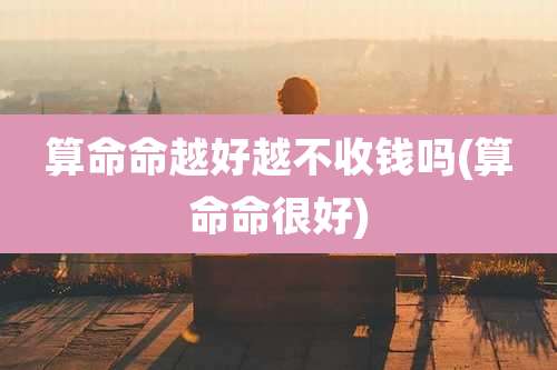 算命命越好越不收钱吗(算命命很好)