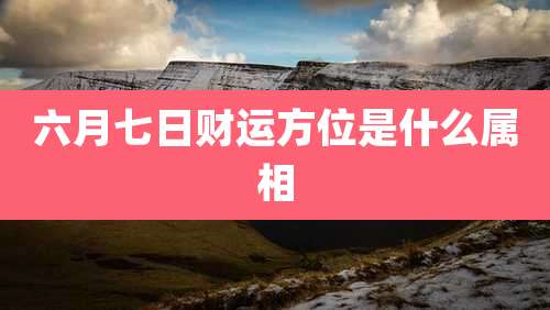六月七日财运方位是什么属相