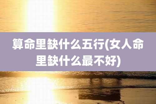 算命里缺什么五行(女人命里缺什么最不好)