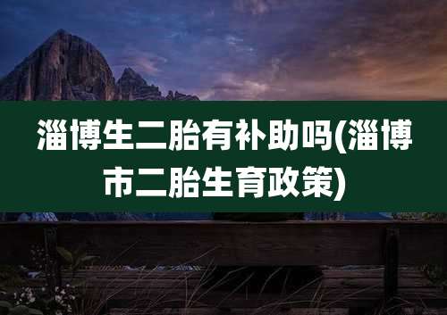 淄博生二胎有补助吗(淄博市二胎生育政策)